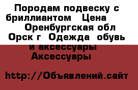 Породам подвеску с бриллиантом › Цена ­ 1 000 - Оренбургская обл., Орск г. Одежда, обувь и аксессуары » Аксессуары   